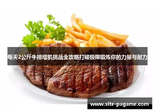 每天2公斤牛排增肌挑战全攻略打破极限锻炼你的力量与耐力