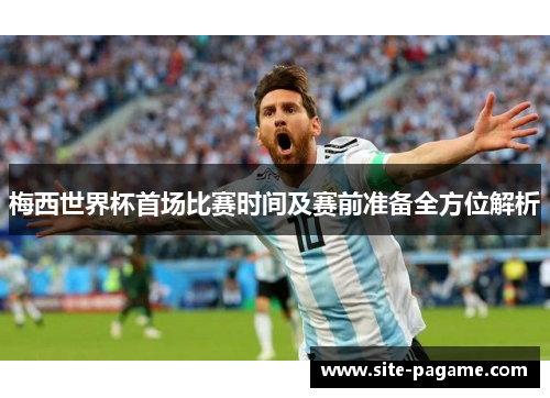梅西世界杯首场比赛时间及赛前准备全方位解析