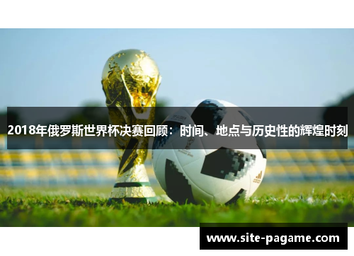 2018年俄罗斯世界杯决赛回顾：时间、地点与历史性的辉煌时刻