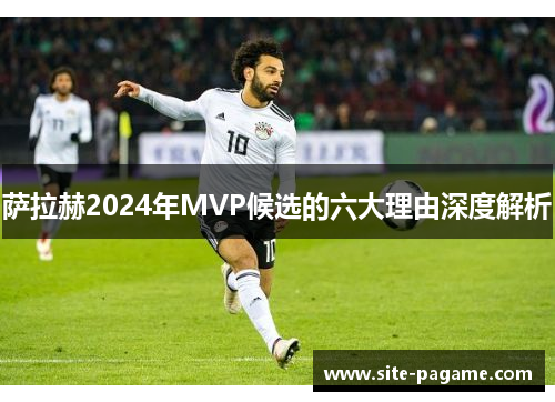 萨拉赫2024年MVP候选的六大理由深度解析