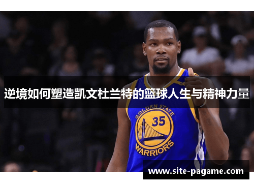 逆境如何塑造凯文杜兰特的篮球人生与精神力量