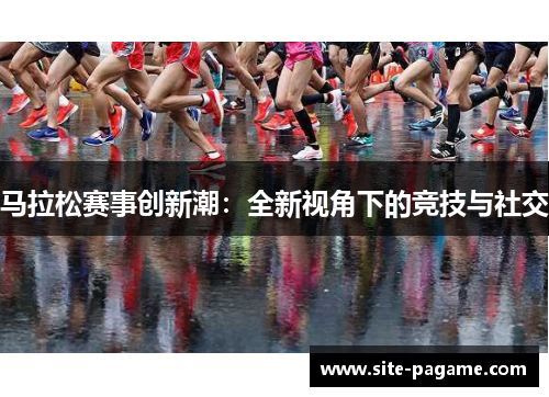 马拉松赛事创新潮:全新视角下的竞技与社交 马拉松赛事创新潮:全新视角下的竞技与社交