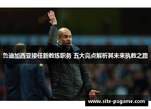 鲁迪加西亚接任新教练职务 五大亮点解析其未来执教之路 鲁迪加西亚接任新教练职务 五大亮点解析其未来执教之路