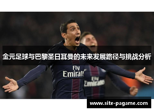 金元足球与巴黎圣日耳曼的未来发展路径与挑战分析