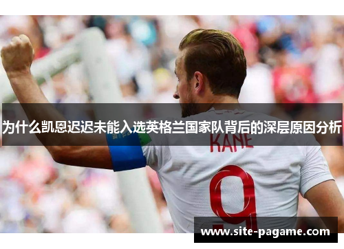 为什么凯恩迟迟未能入选英格兰国家队背后的深层原因分析 为什么凯恩迟迟未能入选英格兰国家队背后的深层原因分析