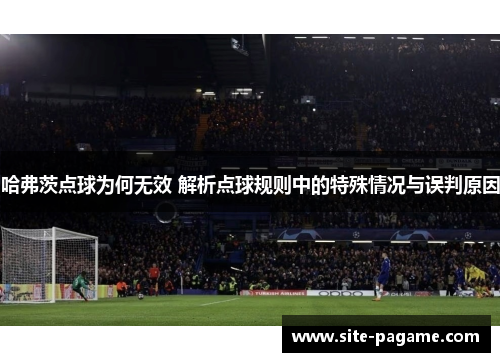 哈弗茨点球为何无效 解析点球规则中的特殊情况与误判原因