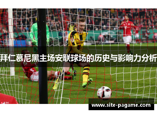 拜仁慕尼黑主场安联球场的历史与影响力分析