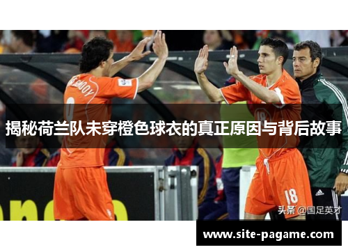 揭秘荷兰队未穿橙色球衣的真正原因与背后故事