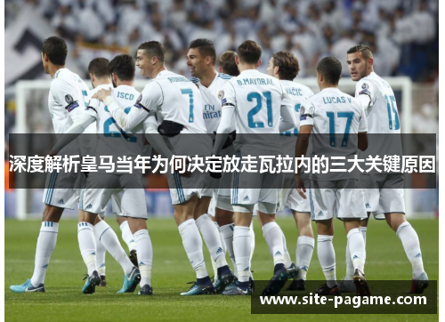 深度解析皇马当年为何决定放走瓦拉内的三大关键原因