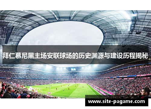 拜仁慕尼黑主场安联球场的历史渊源与建设历程揭秘 拜仁慕尼黑主场安联球场的历史渊源与建设历程揭秘