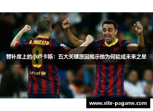 替补席上的小卢卡斯:五大关键原因揭示他为何能成未来之星 替补席上的小卢卡斯:五大关键原因揭示他为何能成未来之星