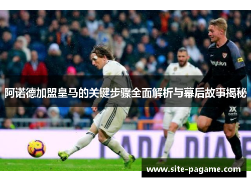 阿诺德加盟皇马的关键步骤全面解析与幕后故事揭秘 阿诺德加盟皇马的关键步骤全面解析与幕后故事揭秘