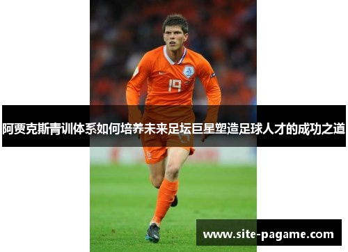 阿贾克斯青训体系如何培养未来足坛巨星塑造足球人才的成功之道 阿贾克斯青训体系如何培养未来足坛巨星塑造足球人才的成功之道