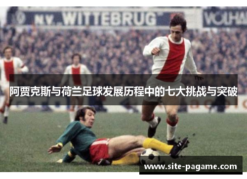 阿贾克斯与荷兰足球发展历程中的七大挑战与突破 阿贾克斯与荷兰足球发展历程中的七大挑战与突破