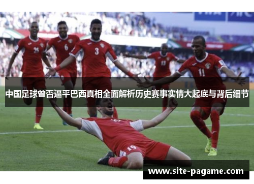 中国足球曾否逼平巴西真相全面解析历史赛事实情大起底与背后细节 中国足球曾否逼平巴西真相全面解析历史赛事实情大起底与背后细节