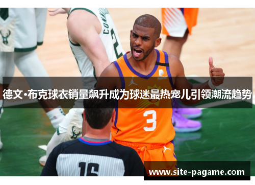 德文·布克球衣销量飙升成为球迷最热宠儿引领潮流趋势