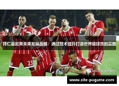 拜仁慕尼黑未来发展战略:通过技术提升打造世界级球员的蓝图 拜仁慕尼黑未来发展战略:通过技术提升打造世界级球员的蓝图