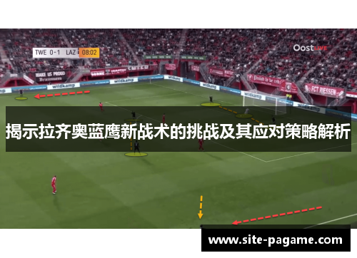 揭示拉齐奥蓝鹰新战术的挑战及其应对策略解析 揭示拉齐奥蓝鹰新战术的挑战及其应对策略解析