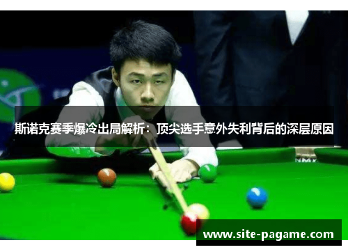 斯诺克赛季爆冷出局解析:顶尖选手意外失利背后的深层原因 斯诺克赛季爆冷出局解析:顶尖选手意外失利背后的深层原因