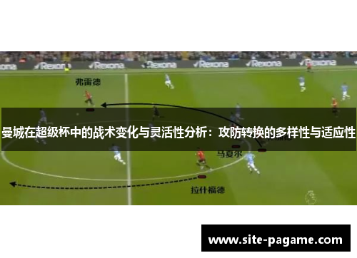 曼城在超级杯中的战术变化与灵活性分析:攻防转换的多样性与适应性 曼城在超级杯中的战术变化与灵活性分析:攻防转换的多样性与适应性