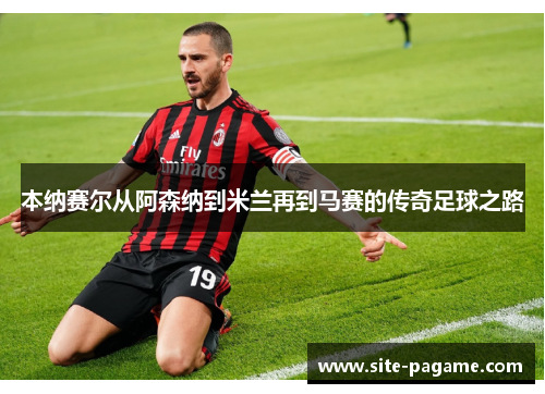 本纳赛尔从阿森纳到米兰再到马赛的传奇足球之路 本纳赛尔从阿森纳到米兰再到马赛的传奇足球之路