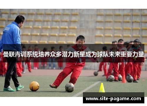 曼联青训系统培养众多潜力新星成为球队未来重要力量 曼联青训系统培养众多潜力新星成为球队未来重要力量