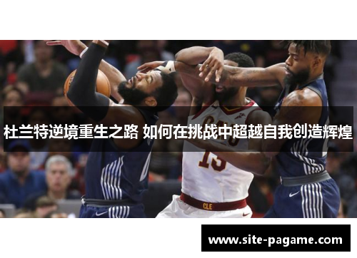 杜兰特逆境重生之路 如何在挑战中超越自我创造辉煌 杜兰特逆境重生之路 如何在挑战中超越自我创造辉煌