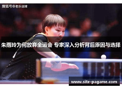 朱雨玲为何放弃全运会 专家深入分析背后原因与选择 朱雨玲为何放弃全运会 专家深入分析背后原因与选择