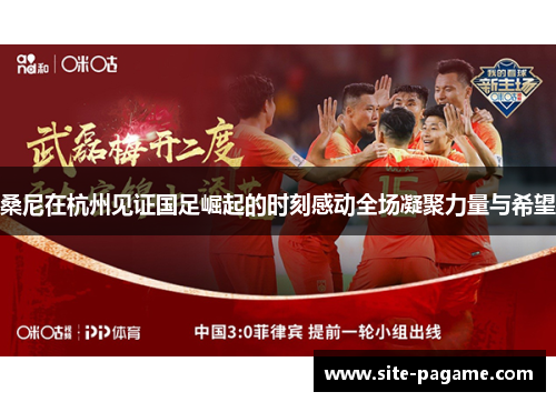 桑尼在杭州见证国足崛起的时刻感动全场凝聚力量与希望 桑尼在杭州见证国足崛起的时刻感动全场凝聚力量与希望