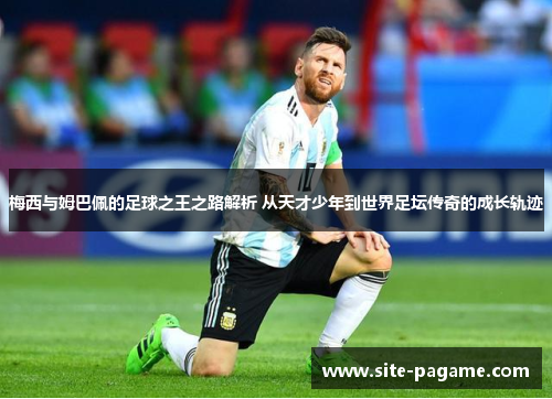 梅西与姆巴佩的足球之王之路解析 从天才少年到世界足坛传奇的成长轨迹 梅西与姆巴佩的足球之王之路解析 从天才少年到世界足坛传奇的成长轨迹