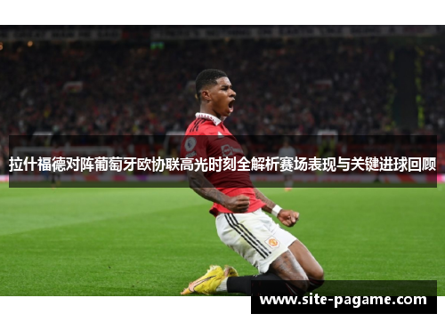 拉什福德对阵葡萄牙欧协联高光时刻全解析赛场表现与关键进球回顾