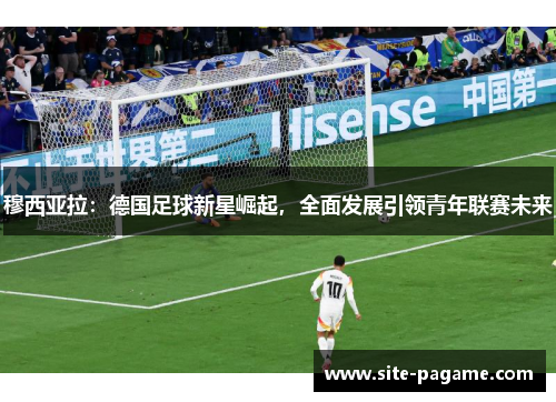 穆西亚拉：德国足球新星崛起，全面发展引领青年联赛未来
