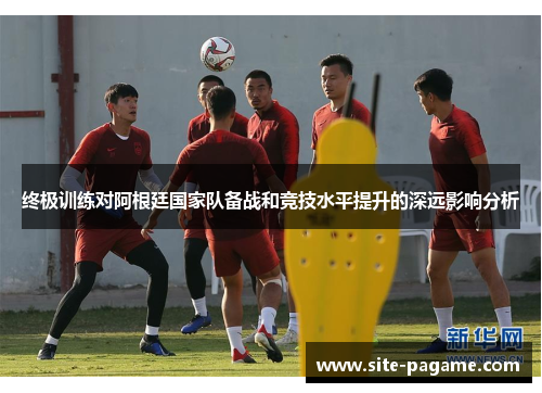 终极训练对阿根廷国家队备战和竞技水平提升的深远影响分析