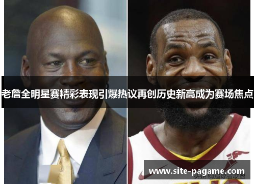 老詹全明星赛精彩表现引爆热议再创历史新高成为赛场焦点