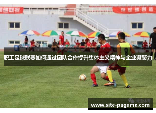 职工足球联赛如何通过团队合作提升集体主义精神与企业凝聚力
