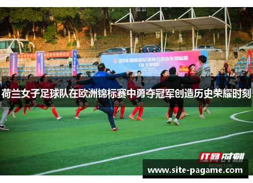 荷兰女子足球队在欧洲锦标赛中勇夺冠军创造历史荣耀时刻 荷兰女子足球队在欧洲锦标赛中勇夺冠军创造历史荣耀时刻