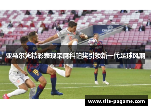 亚马尔凭精彩表现荣膺科帕奖引领新一代足球风潮