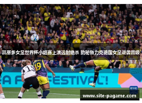凯塞多女足世界杯小组赛上演远射绝杀 助秘鲁力克德国女足逆袭晋级 凯塞多女足世界杯小组赛上演远射绝杀 助秘鲁力克德国女足逆袭晋级