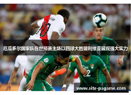 厄瓜多尔国家队在世预赛主场以四球大胜玻利维亚展现强大实力