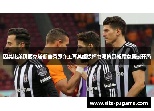 因莫比莱贝西克塔斯首秀即夺土耳其超级杯书写传奇新篇章震撼开局 因莫比莱贝西克塔斯首秀即夺土耳其超级杯书写传奇新篇章震撼开局