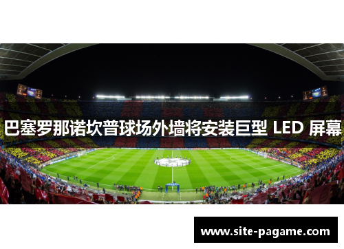 巴塞罗那诺坎普球场外墙将安装巨型 LED 屏幕