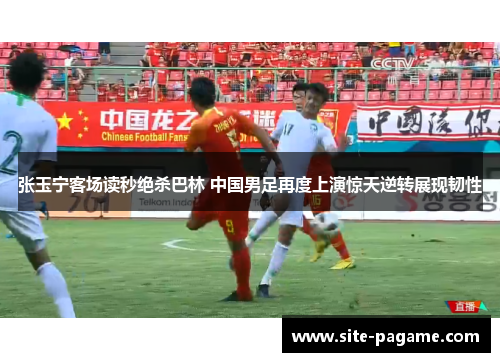 张玉宁客场读秒绝杀巴林 中国男足再度上演惊天逆转展现韧性