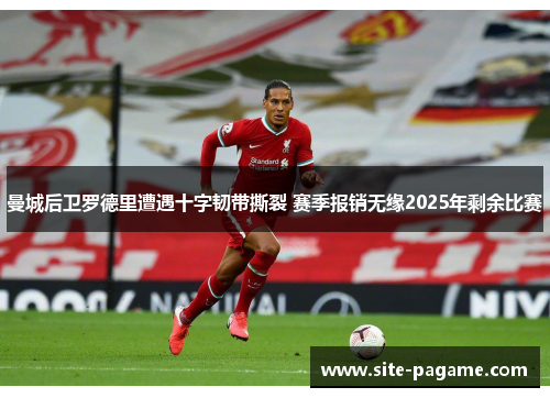 曼城后卫罗德里遭遇十字韧带撕裂 赛季报销无缘2025年剩余比赛