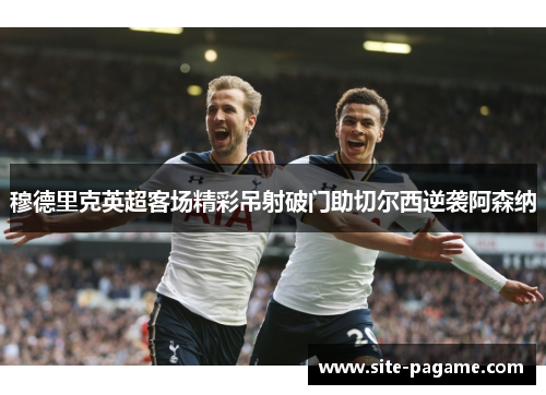 穆德里克英超客场精彩吊射破门助切尔西逆袭阿森纳