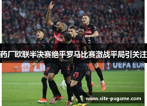 药厂欧联半决赛绝平罗马比赛激战平局引关注 药厂欧联半决赛绝平罗马比赛激战平局引关注
