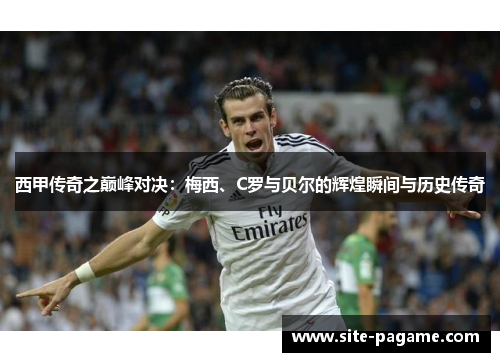 西甲传奇之巅峰对决：梅西、C罗与贝尔的辉煌瞬间与历史传奇