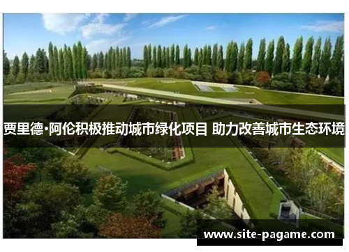 贾里德·阿伦积极推动城市绿化项目 助力改善城市生态环境