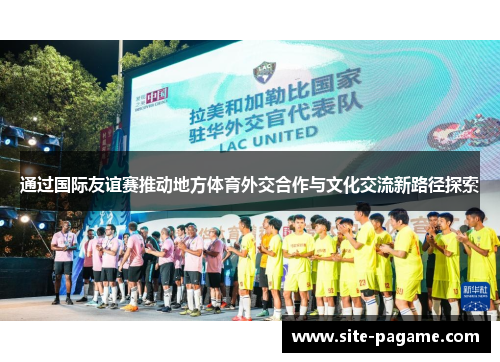 通过国际友谊赛推动地方体育外交合作与文化交流新路径探索