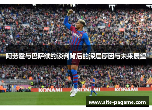 阿劳霍与巴萨续约谈判背后的深层原因与未来展望