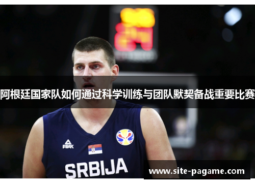 阿根廷国家队如何通过科学训练与团队默契备战重要比赛